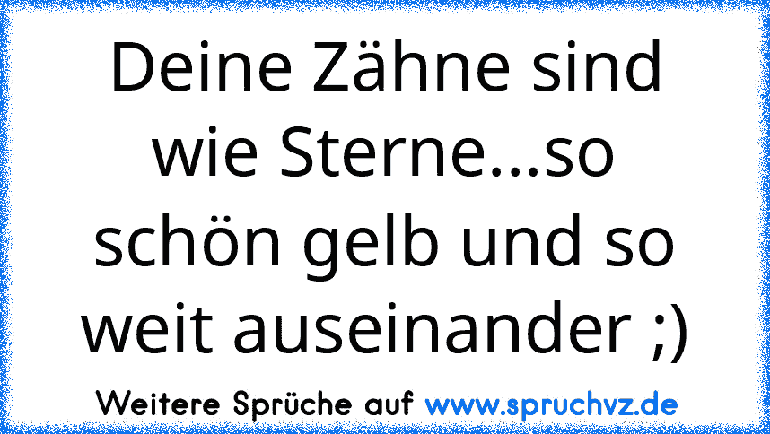 Deine Zähne sind wie Sterne...so schön gelb und so weit auseinander ;)