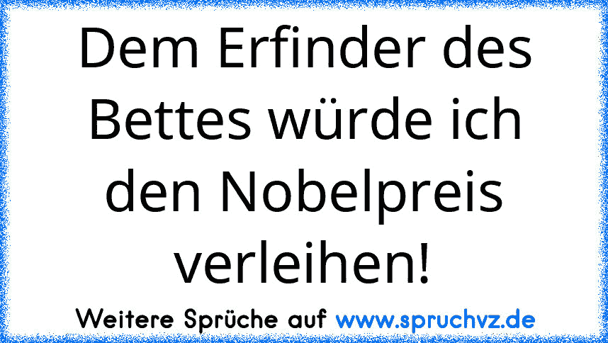 Dem Erfinder des Bettes würde ich den Nobelpreis verleihen!