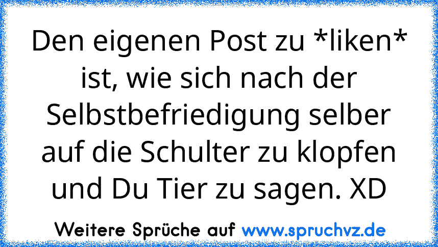 Den eigenen Post zu *liken* ist, wie sich nach der Selbstbefriedigung selber auf die Schulter zu klopfen und Du Tier zu sagen. XD