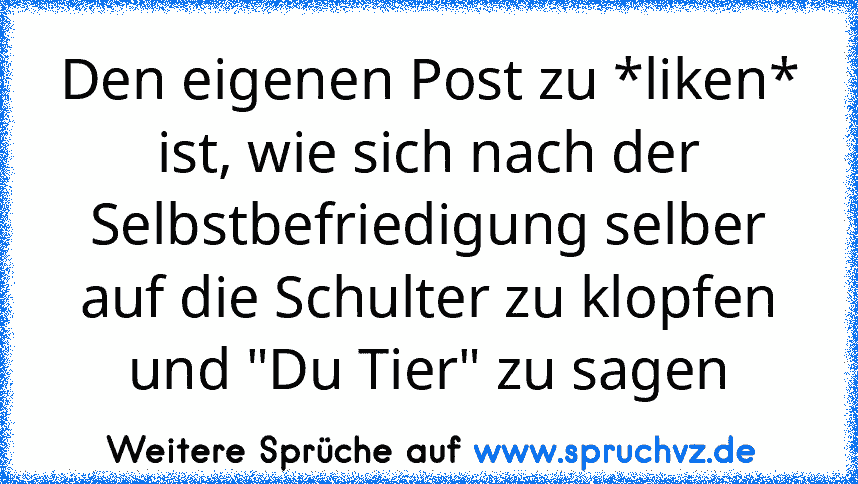 Den eigenen Post zu *liken* ist, wie sich nach der Selbstbefriedigung selber auf die Schulter zu klopfen und "Du Tier" zu sagen