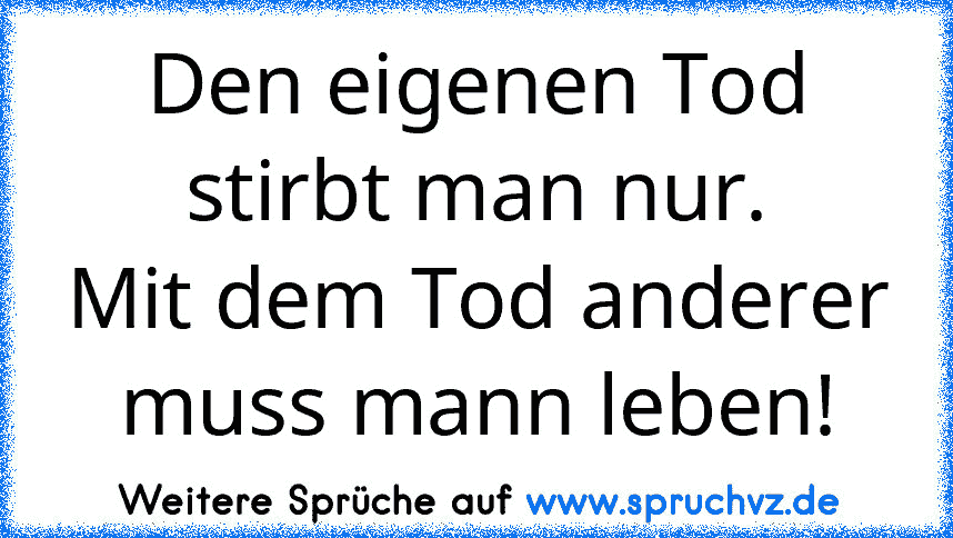 Den eigenen Tod stirbt man nur.
Mit dem Tod anderer muss mann leben!