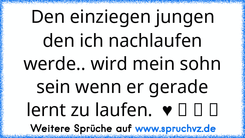 Den einziegen jungen den ich nachlaufen werde.. wird mein sohn sein wenn er gerade lernt zu laufen.  ♥ ツ ツ ☆