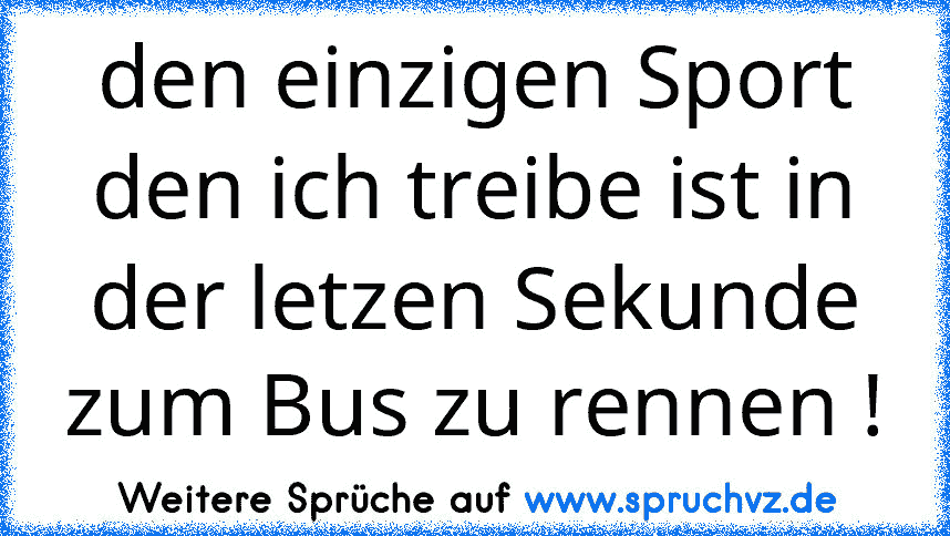 den einzigen Sport den ich treibe ist in der letzen Sekunde zum Bus zu rennen !