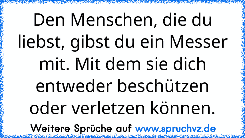 Den Menschen, die du liebst, gibst du ein Messer mit. Mit dem sie dich entweder beschützen oder verletzen können.