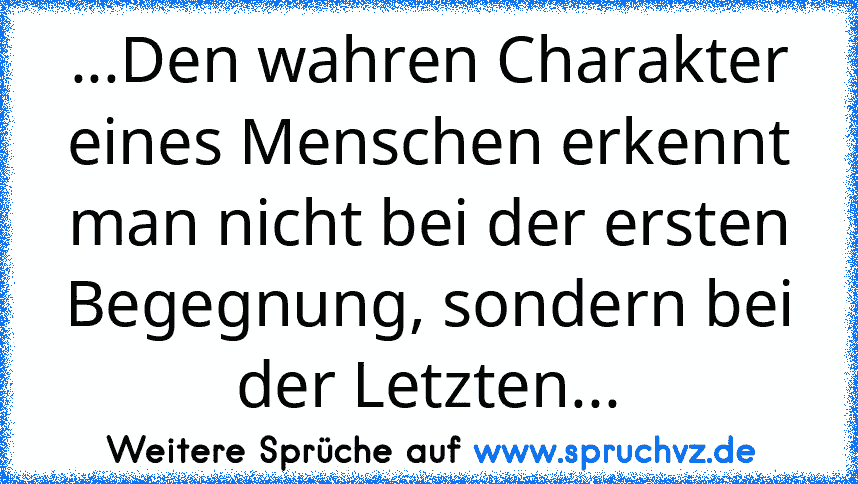 ...Den wahren Charakter eines Menschen erkennt man nicht bei der ersten Begegnung, sondern bei der Letzten...