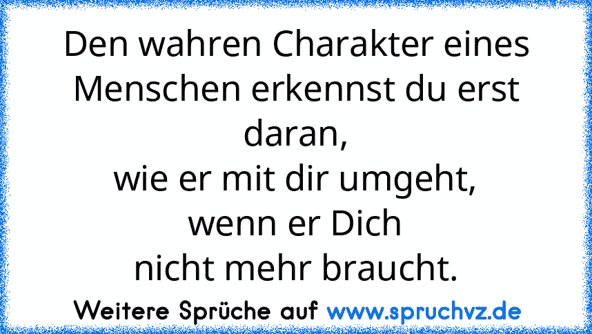 Den wahren Charakter eines
Menschen erkennst du erst daran,
wie er mit dir umgeht,
wenn er Dich
nicht mehr braucht.