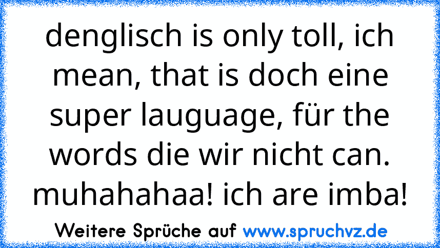 denglisch is only toll, ich mean, that is doch eine super lauguage, für the words die wir nicht can. muhahahaa! ich are imba!