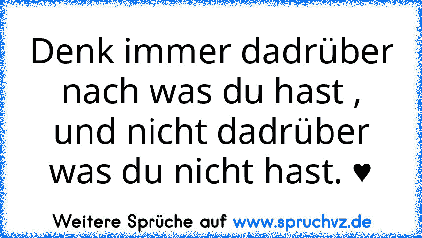 Denk immer dadrüber nach was du hast , und nicht dadrüber was du nicht hast. ♥