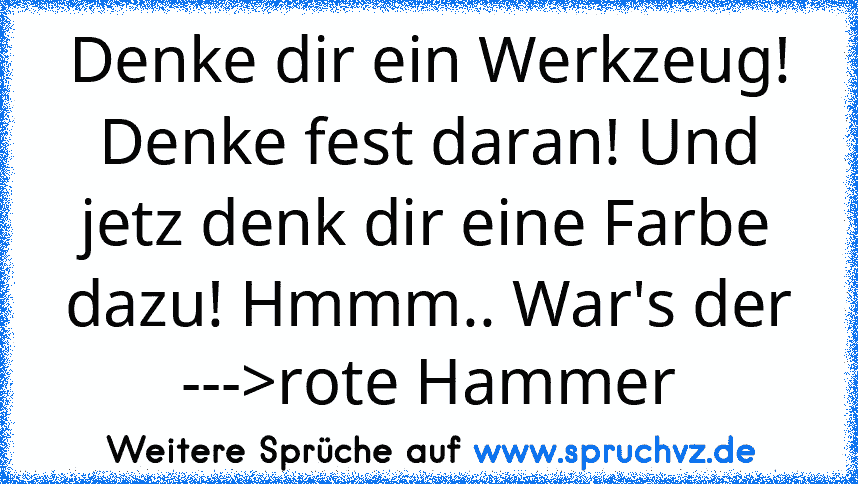 Denke dir ein Werkzeug! Denke fest daran! Und jetz denk dir eine Farbe dazu! Hmmm.. War's der --->rote Hammer