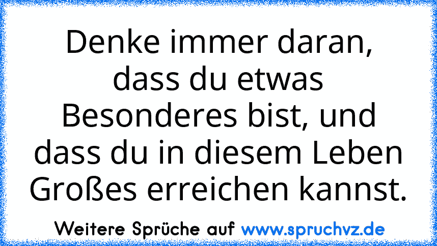 Denke immer daran, dass du etwas Besonderes bist, und dass du in diesem Leben Großes erreichen kannst.