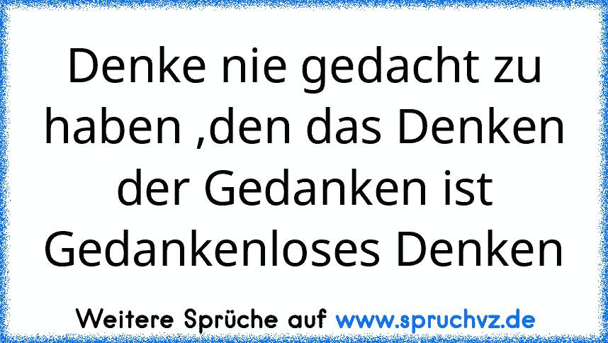 Denke nie gedacht zu haben ,den das Denken der Gedanken ist Gedankenloses Denken