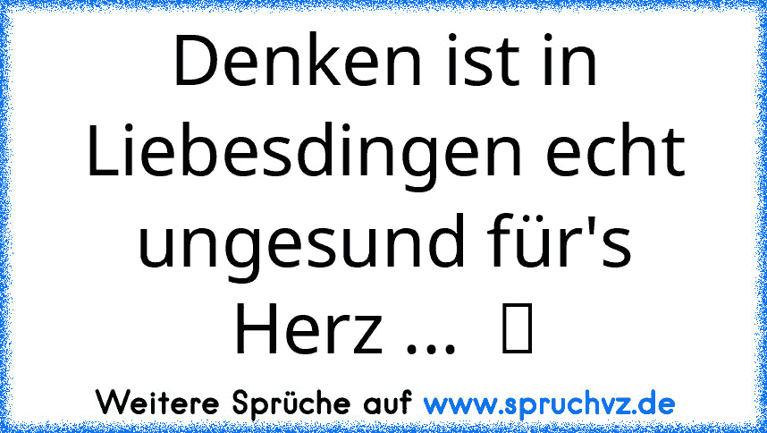 Denken ist in Liebesdingen echt ungesund für's Herz ...  ツ