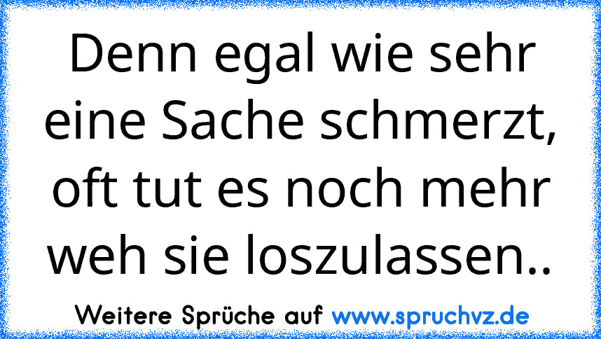 Denn egal wie sehr eine Sache schmerzt, oft tut es noch mehr weh sie loszulassen..