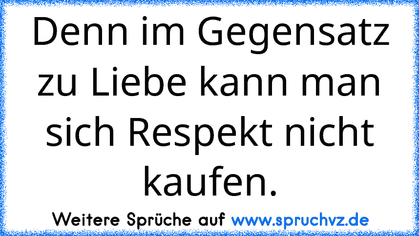 Denn im Gegensatz zu Liebe kann man sich Respekt nicht kaufen.