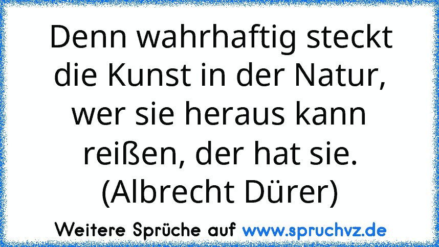 Denn wahrhaftig steckt die Kunst in der Natur, wer sie heraus kann reißen, der hat sie. (Albrecht Dürer)