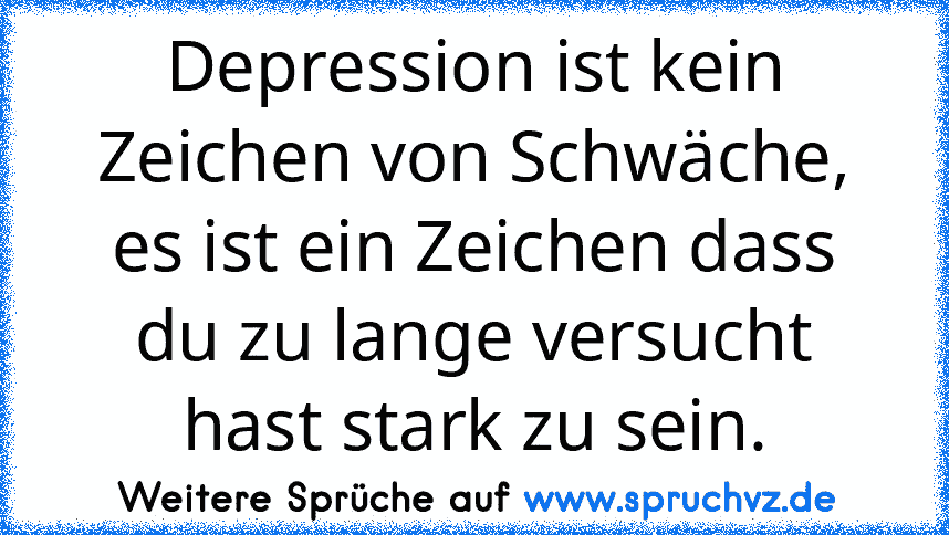 Depression ist kein Zeichen von Schwäche, es ist ein Zeichen dass du zu lange versucht hast stark zu sein.