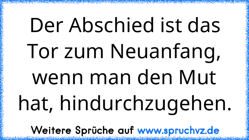 Der Abschied ist das Tor zum Neuanfang, wenn man den Mut hat, hindurchzugehen.