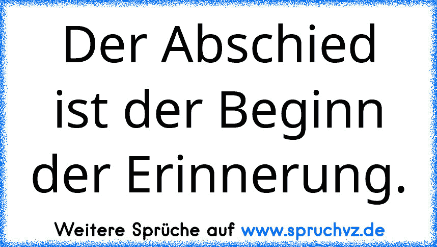 Der Abschied ist der Beginn der Erinnerung.