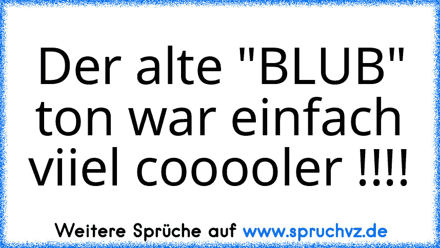 Der alte "BLUB" ton war einfach viiel cooooler !!!!