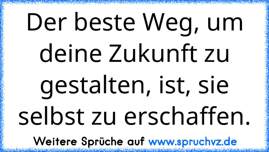 Der beste Weg, um deine Zukunft zu gestalten, ist, sie selbst zu erschaffen.