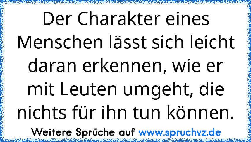 Der Charakter eines Menschen lässt sich leicht daran erkennen, wie er mit Leuten umgeht, die nichts für ihn tun können.