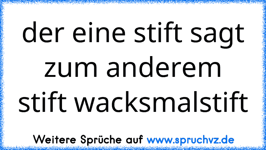 der eine stift sagt zum anderem stift wacksmalstift