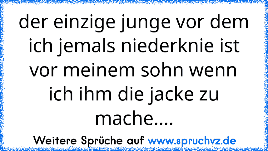 der einzige junge vor dem ich jemals niederknie ist vor meinem sohn wenn ich ihm die jacke zu mache....