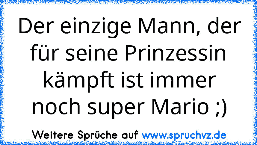 Der einzige Mann, der für seine Prinzessin kämpft ist immer noch super Mario ;)