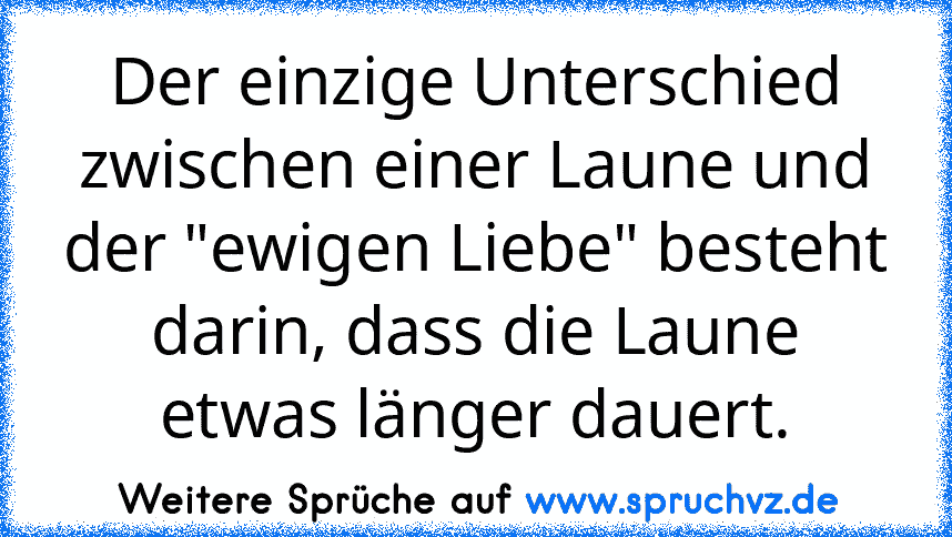 Der einzige Unterschied zwischen einer Laune und der "ewigen Liebe" besteht darin, dass die Laune etwas länger dauert.