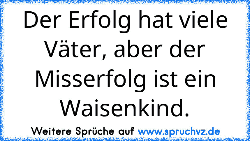 Der Erfolg hat viele Väter, aber der Misserfolg ist ein Waisenkind.