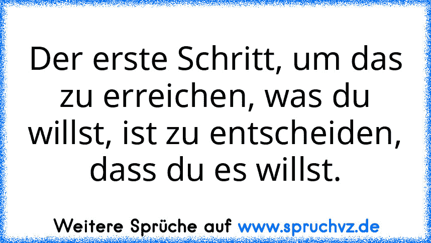 Der erste Schritt, um das zu erreichen, was du willst, ist zu entscheiden, dass du es willst.