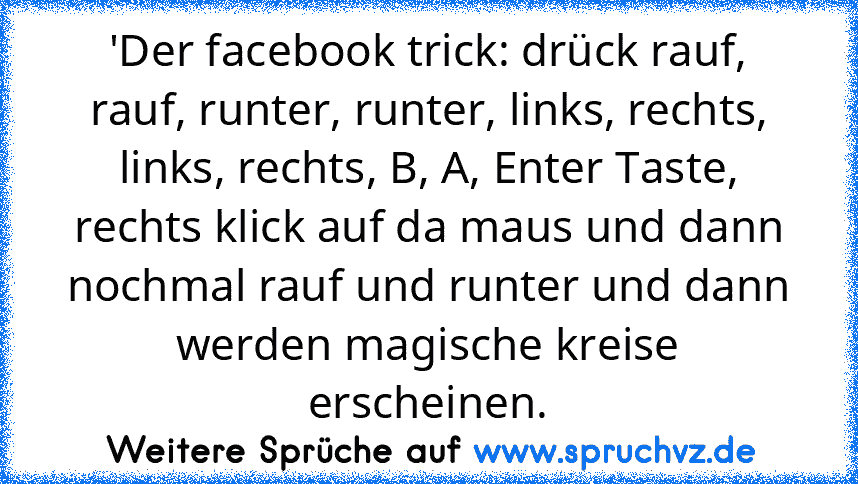 'Der facebook trick: drück rauf, rauf, runter, runter, links, rechts, links, rechts, B, A, Enter Taste, rechts klick auf da maus und dann nochmal rauf und runter und dann werden magische kreise erscheinen.