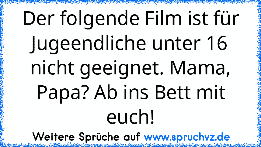 Der folgende Film ist für Jugeendliche unter 16 nicht geeignet. Mama, Papa? Ab ins Bett mit euch!