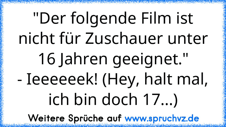 "Der folgende Film ist nicht für Zuschauer unter 16 Jahren geeignet."
- Ieeeeeek! (Hey, halt mal, ich bin doch 17...)