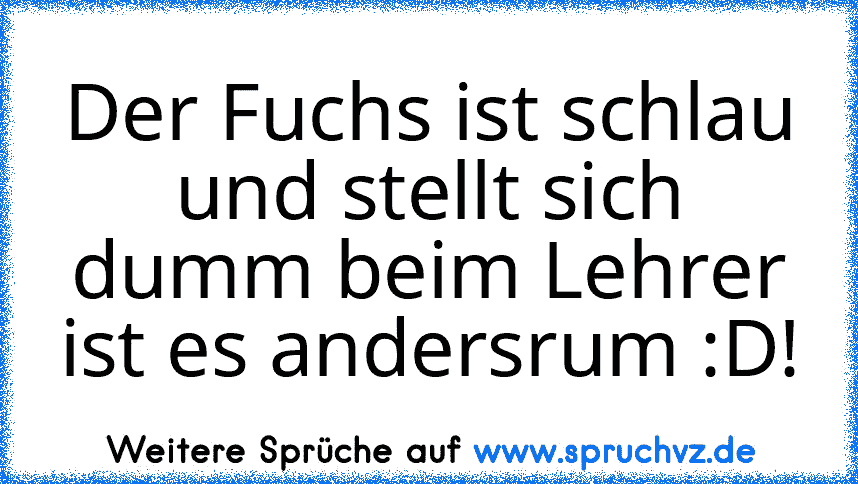 Der Fuchs ist schlau und stellt sich dumm beim Lehrer ist es andersrum :D!