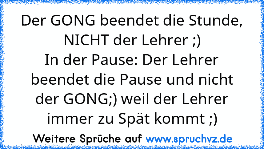 Der GONG beendet die Stunde, NICHT der Lehrer ;)
In der Pause: Der Lehrer beendet die Pause und nicht der GONG;) weil der Lehrer immer zu Spät kommt ;)