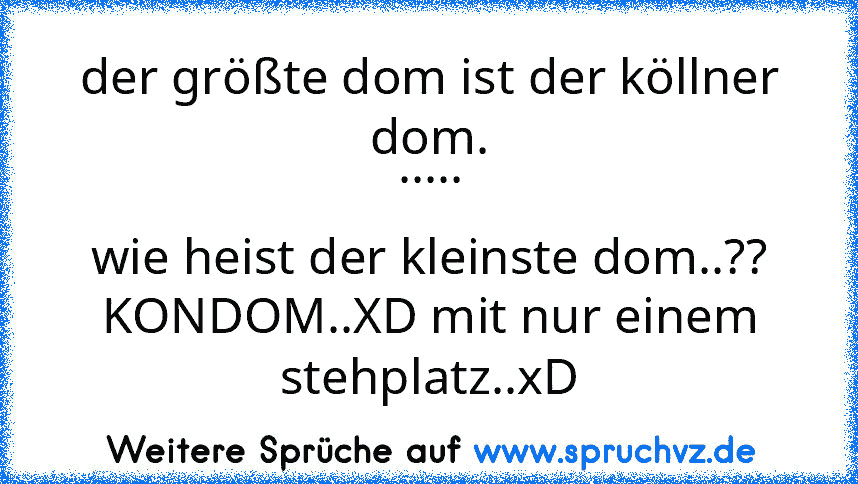 der größte dom ist der köllner dom.
.....
wie heist der kleinste dom..??
KONDOM..XD mit nur einem stehplatz..xD