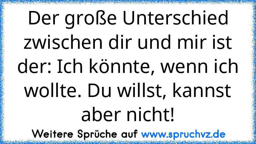 Der große Unterschied zwischen dir und mir ist der: Ich könnte, wenn ich wollte. Du willst, kannst aber nicht!