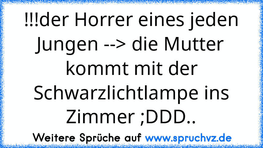 !!!der Horrer eines jeden Jungen --> die Mutter kommt mit der Schwarzlichtlampe ins Zimmer ;DDD..