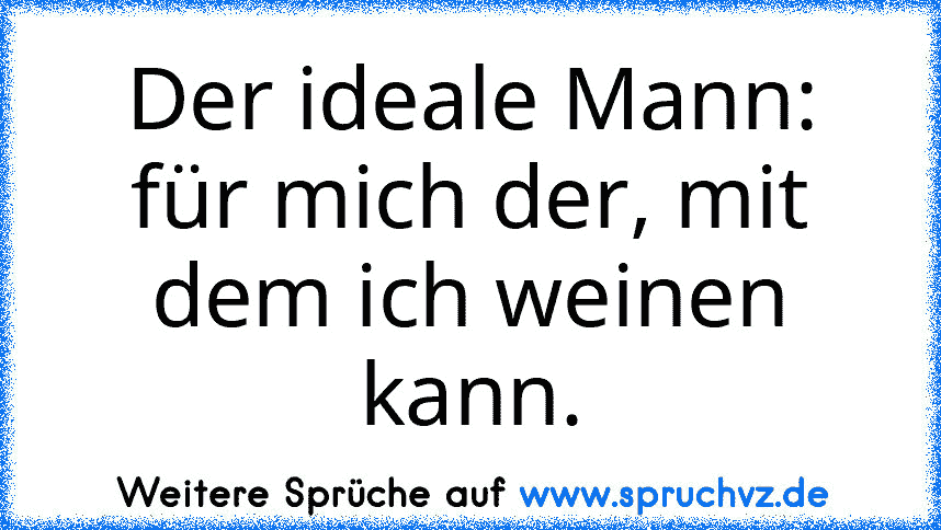 Der ideale Mann: für mich der, mit dem ich weinen kann.