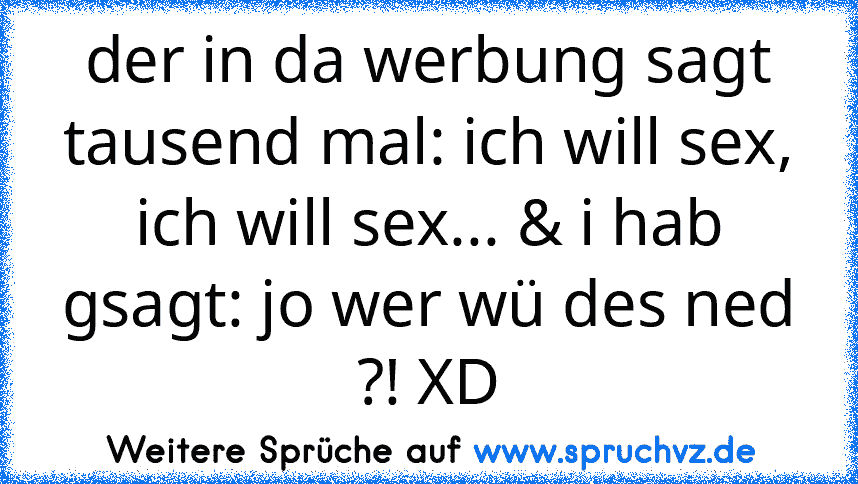 der in da werbung sagt tausend mal: ich will sex, ich will sex... & i hab gsagt: jo wer wü des ned ?! XD