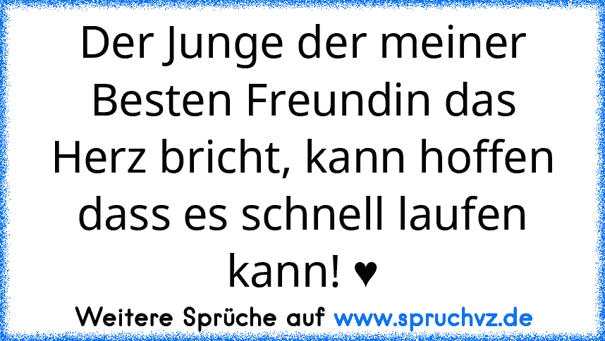 Der Junge der meiner Besten Freundin das Herz bricht, kann hoffen dass es schnell laufen kann! ♥