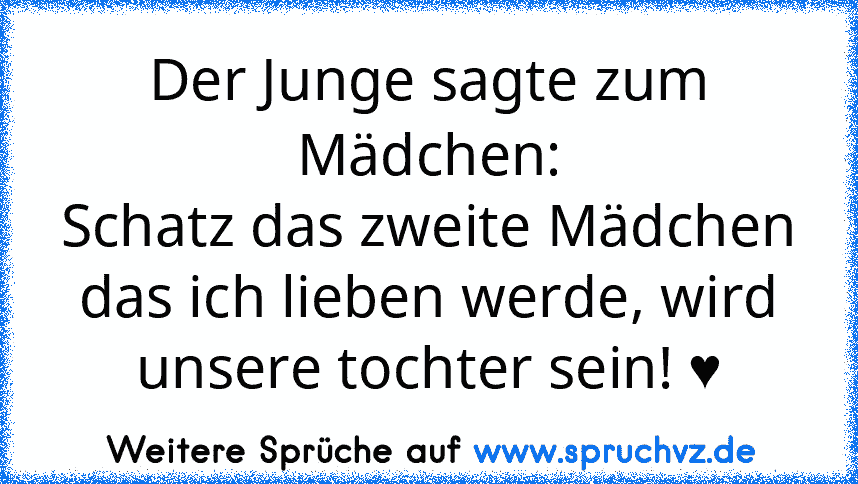 Der Junge sagte zum Mädchen:
Schatz das zweite Mädchen das ich lieben werde, wird unsere tochter sein! ♥