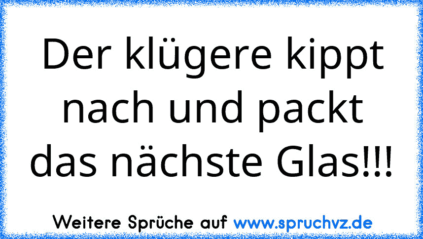 Der klügere kippt nach und packt das nächste Glas!!!