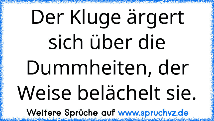 Der Kluge ärgert sich über die Dummheiten, der Weise belächelt sie.