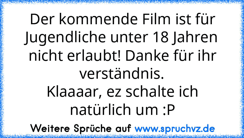 Der kommende Film ist für Jugendliche unter 18 Jahren nicht erlaubt! Danke für ihr verständnis.
Klaaaar, ez schalte ich natürlich um :P