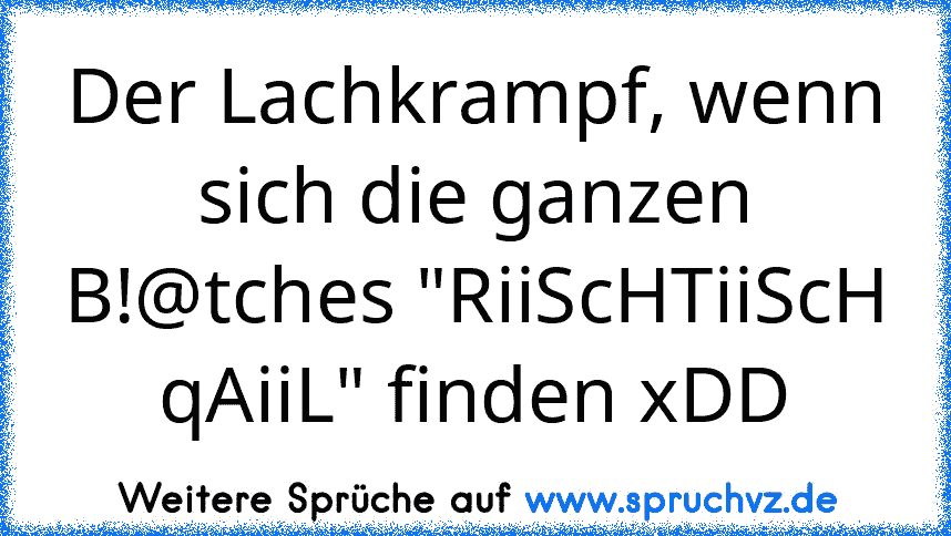 Der Lachkrampf, wenn sich die ganzen B!@tches "RiiScHTiiScH qAiiL" finden xDD