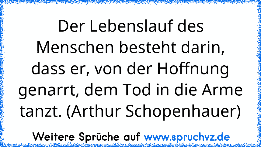 Der Lebenslauf des Menschen besteht darin, dass er, von der Hoffnung genarrt, dem Tod in die Arme tanzt. (Arthur Schopenhauer)