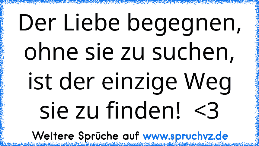 Der Liebe begegnen, ohne sie zu suchen, ist der einzige Weg sie zu finden!  