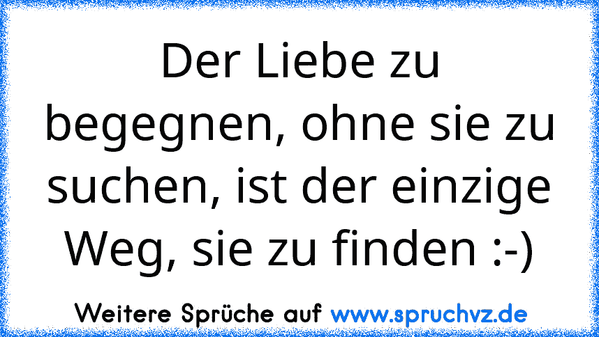 Der Liebe zu begegnen, ohne sie zu suchen, ist der einzige Weg, sie zu finden :-)